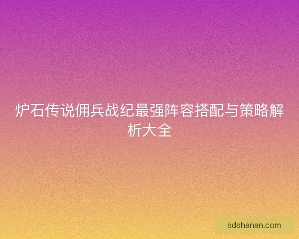炉石传说佣兵战纪最强阵容搭配与策略解析大全