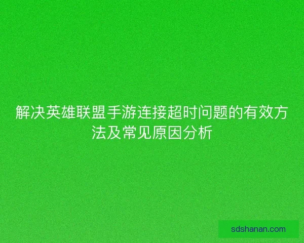 解决英雄联盟手游连接超时问题的有效方法及常见原因分析