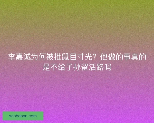 李嘉诚为何被批鼠目寸光？他做的事真的是不给子孙留活路吗
