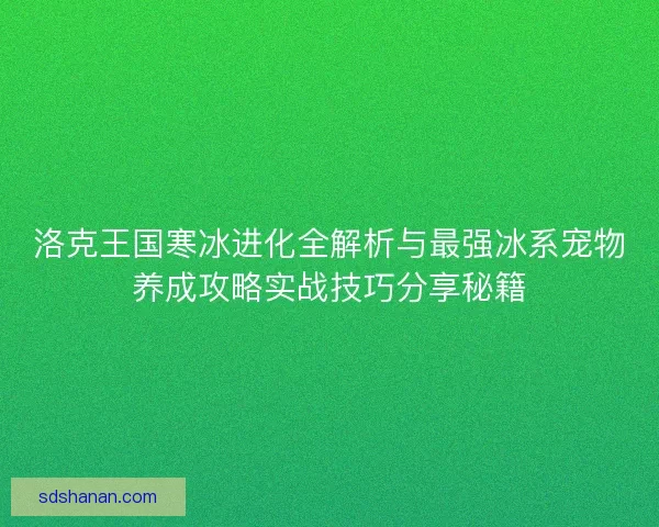 洛克王国寒冰进化全解析与最强冰系宠物养成攻略实战技巧分享秘籍